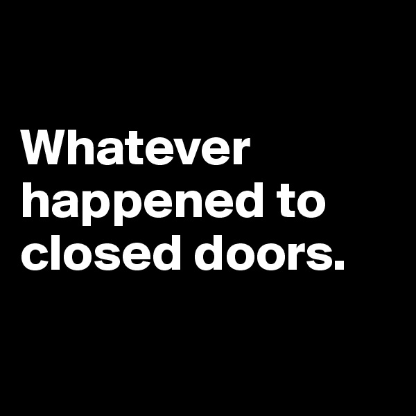 

Whatever happened to closed doors. 

