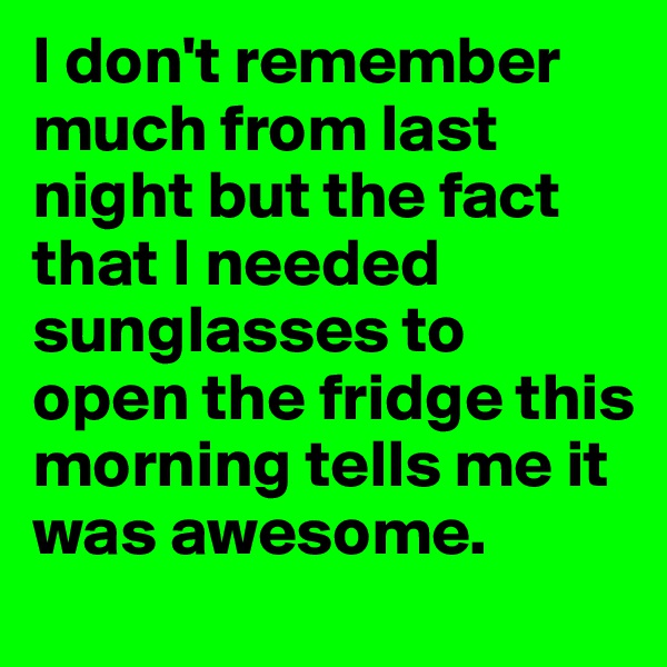 I don't remember much from last night but the fact that I needed sunglasses to open the fridge this morning tells me it was awesome.