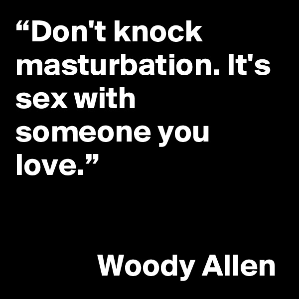 “Don't knock masturbation. It's sex with someone you love.”


             Woody Allen
