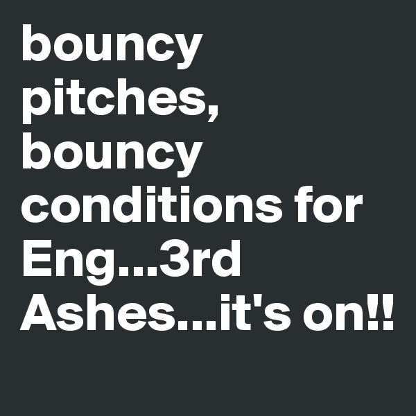 bouncy pitches, bouncy conditions for Eng...3rd Ashes...it's on!!