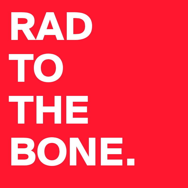 RAD
TO
THE 
BONE.