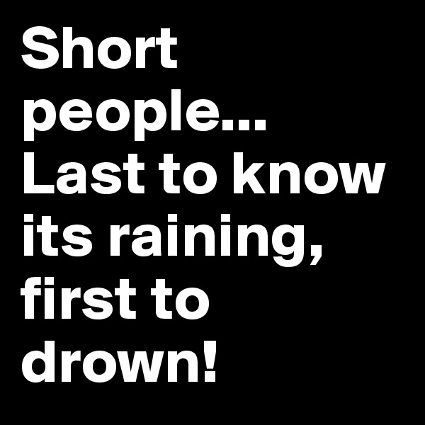 Short people...
Last to know its raining, first to drown!