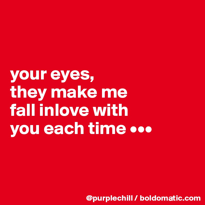 


your eyes,
they make me
fall inlove with
you each time •••


