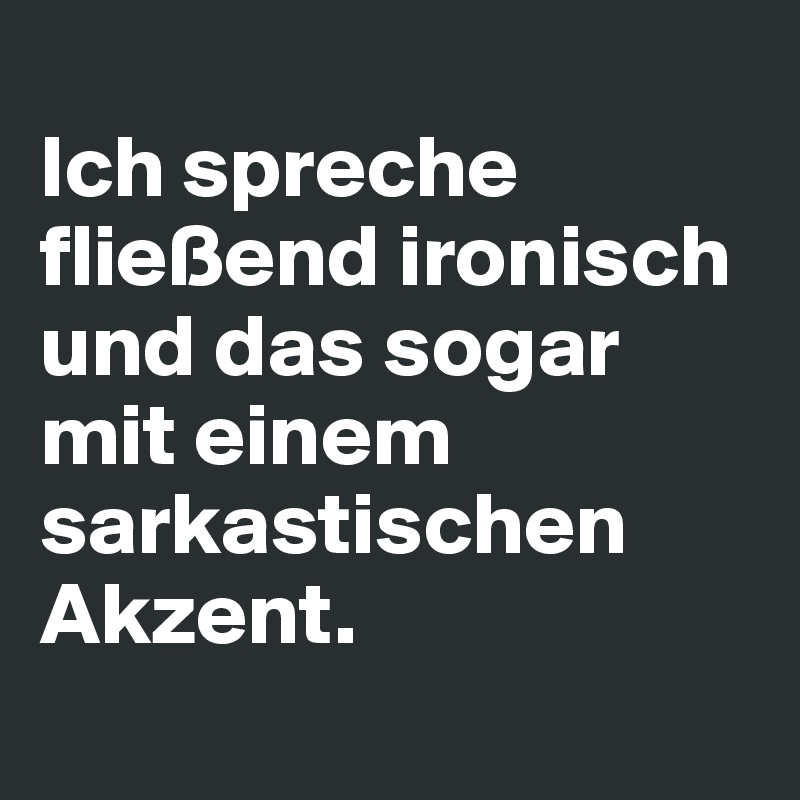 
Ich spreche fließend ironisch und das sogar mit einem sarkastischen Akzent.
