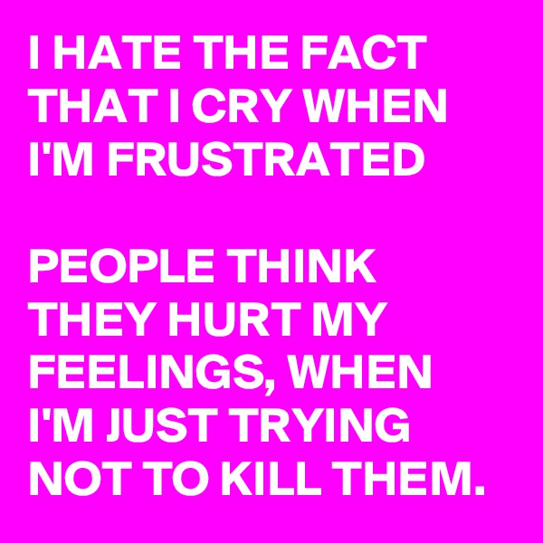 I HATE THE FACT THAT I CRY WHEN I'M FRUSTRATED

PEOPLE THINK THEY HURT MY FEELINGS, WHEN I'M JUST TRYING NOT TO KILL THEM.