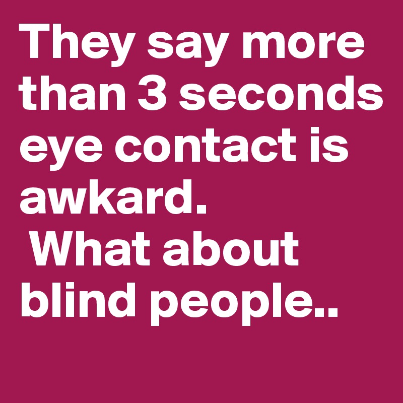 They say more than 3 seconds eye contact is awkard.
 What about blind people..