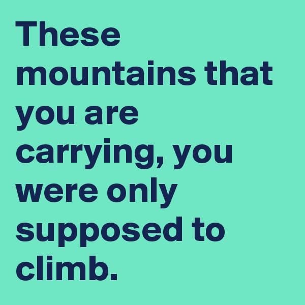 These mountains that you are carrying, you were only supposed to climb.