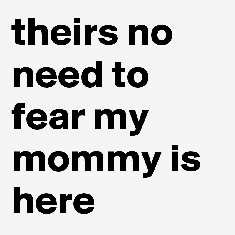 theirs no need to fear my mommy is here
