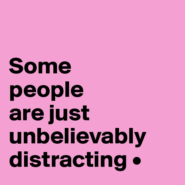

Some
people
are just unbelievably distracting •