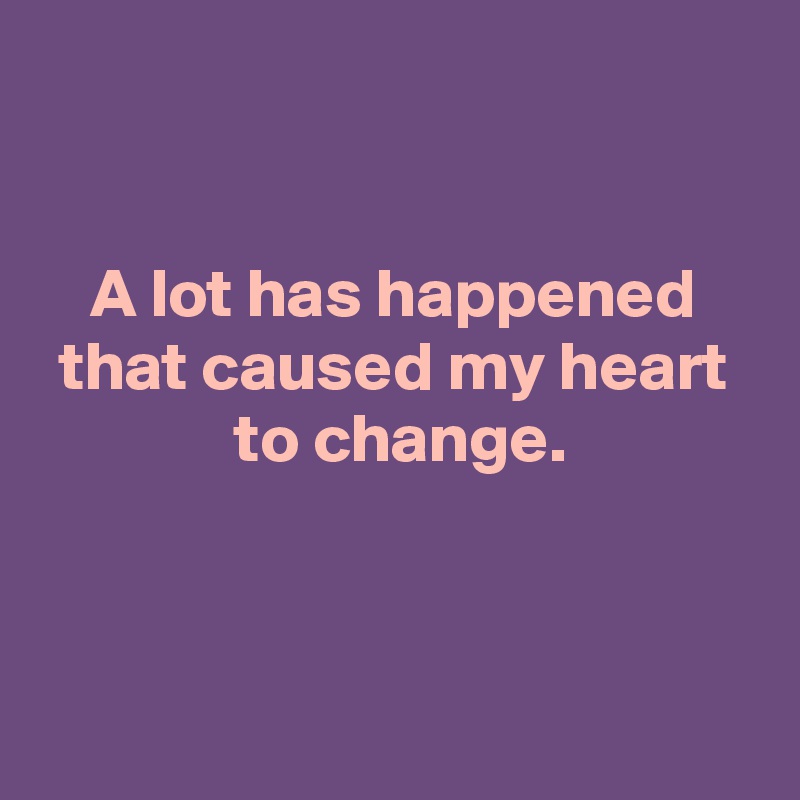 


 A lot has happened 
 that caused my heart 
 to change.


