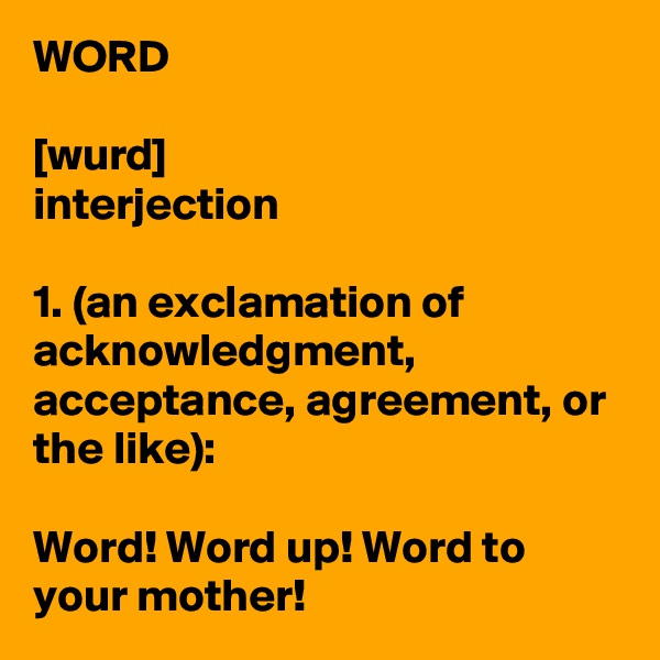 WORD

[wurd]
interjection

1. (an exclamation of acknowledgment, acceptance, agreement, or the like):

Word! Word up! Word to your mother!