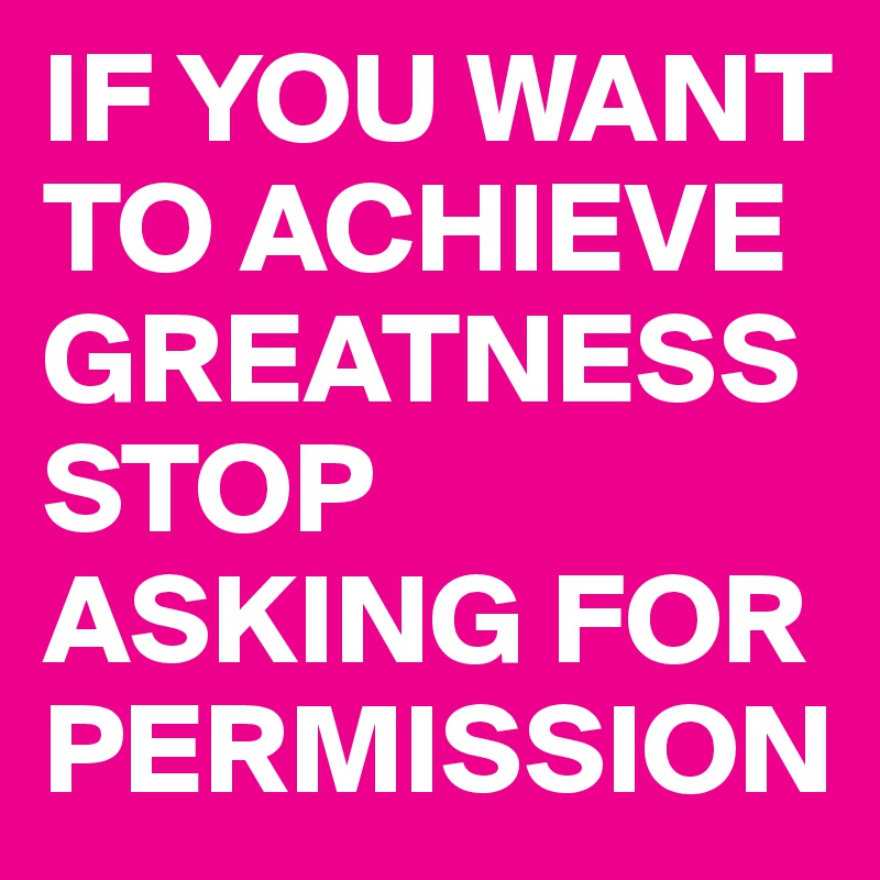 IF YOU WANT TO ACHIEVE GREATNESS STOP ASKING FOR PERMISSION