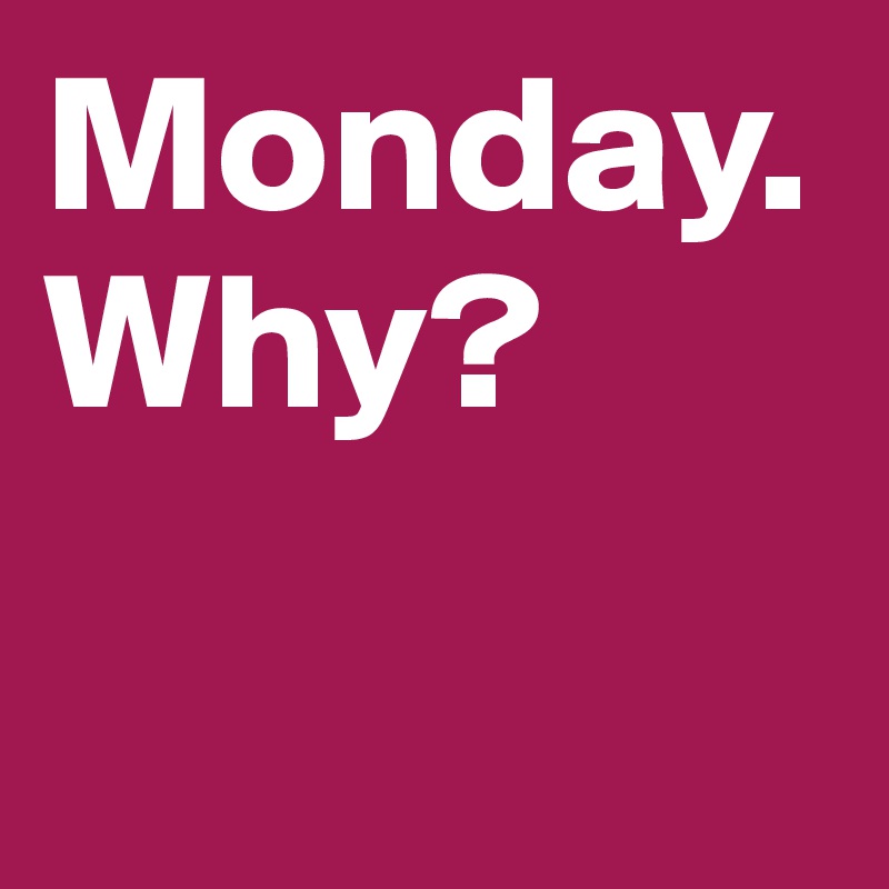 Monday. Why?

