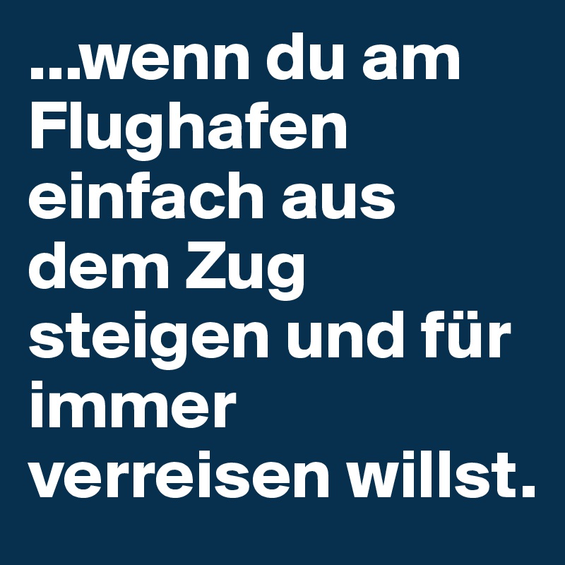 ...wenn du am Flughafen einfach aus dem Zug steigen und für immer verreisen willst.