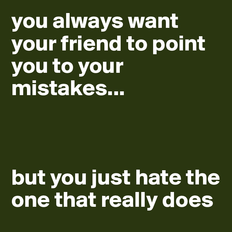 you always want your friend to point you to your mistakes...



but you just hate the one that really does