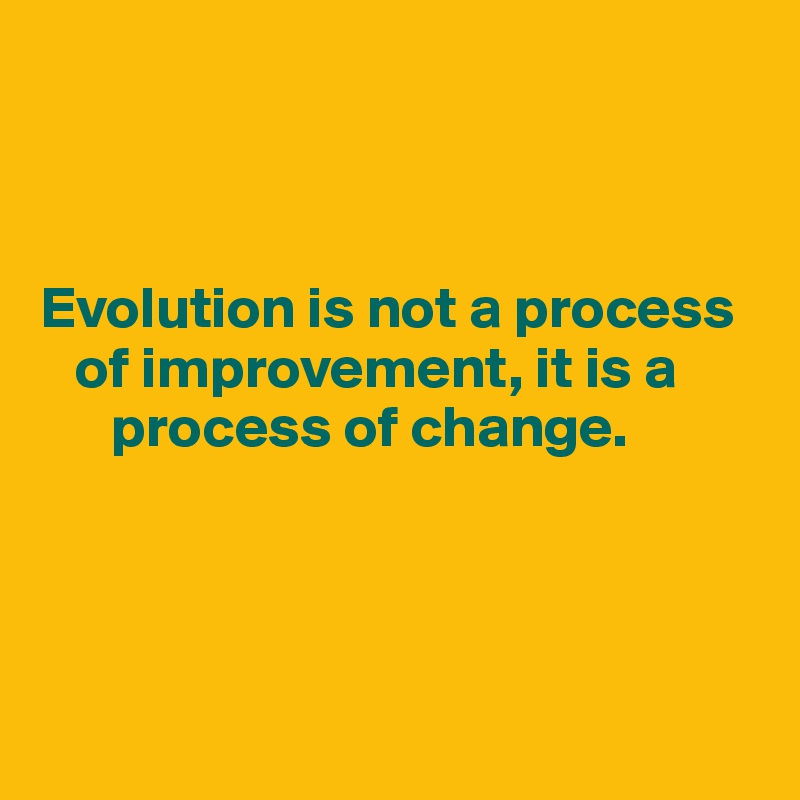 



Evolution is not a process 
   of improvement, it is a 
      process of change.




