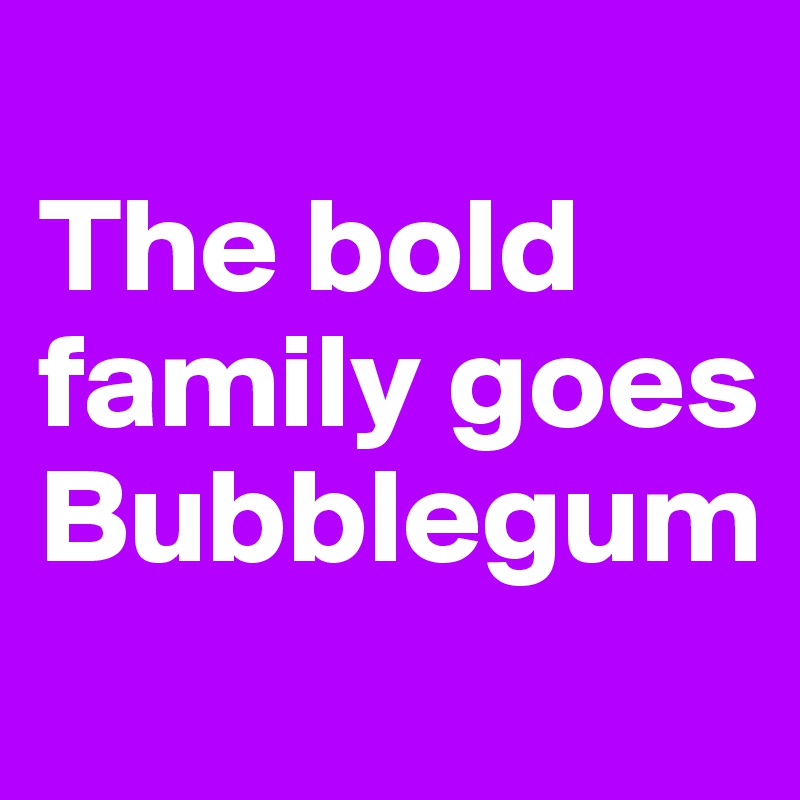 
The bold family goes Bubblegum
