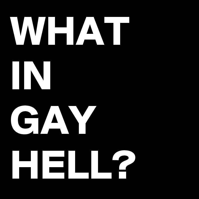 WHAT
IN
GAY 
HELL?