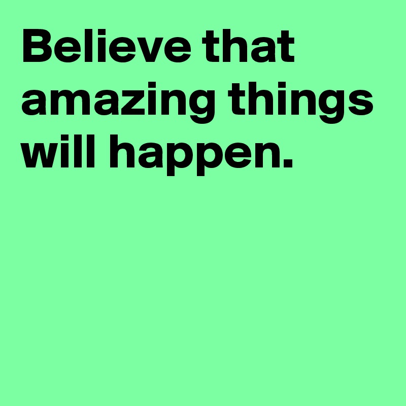 Believe that amazing things will happen.


