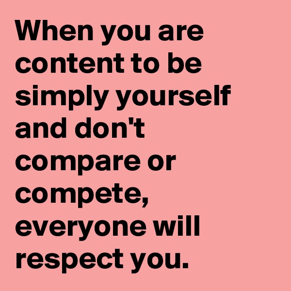 When you are content to be simply yourself and don't compare or compete, everyone will respect you.