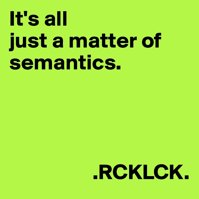 It's all 
just a matter of semantics. 



               
                   .RCKLCK. 