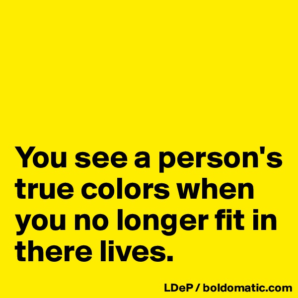 



You see a person's true colors when you no longer fit in there lives. 