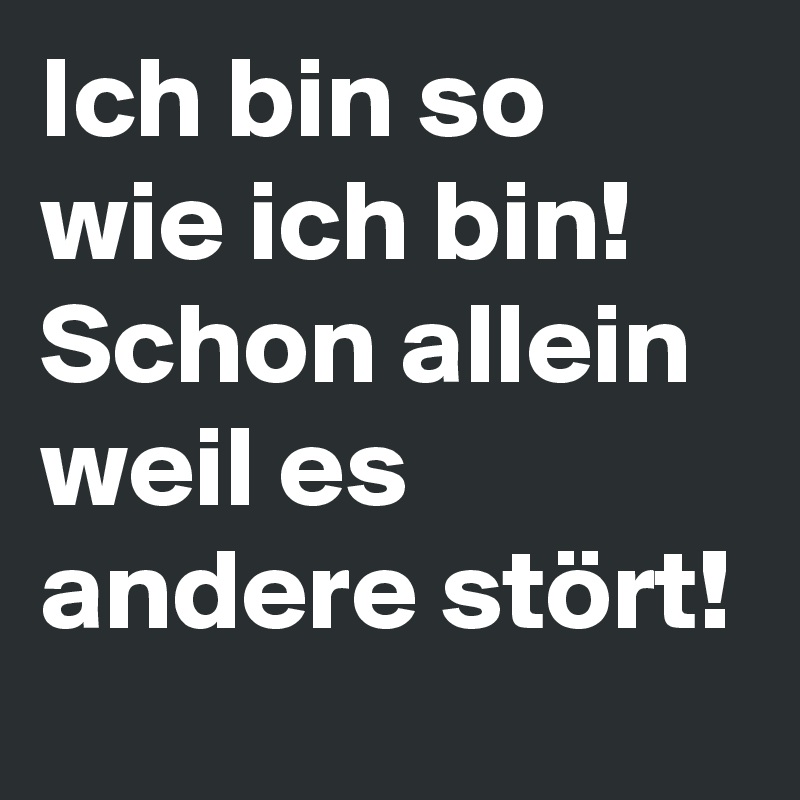 Ich bin so wie ich bin! Schon allein weil es andere stört! 