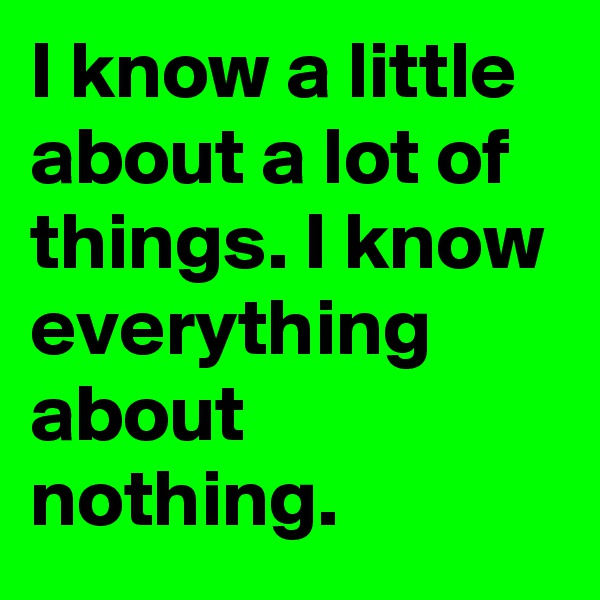 I know a little about a lot of things. I know everything about nothing.