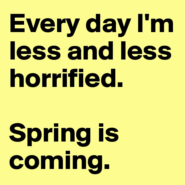 Every day I'm less and less horrified. 

Spring is coming. 