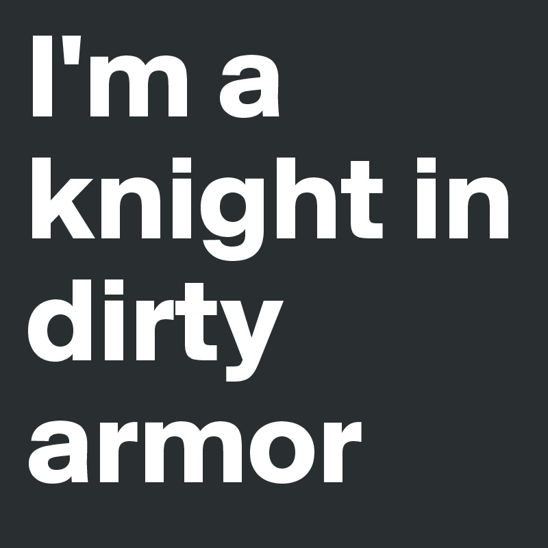 I'm a knight in dirty armor