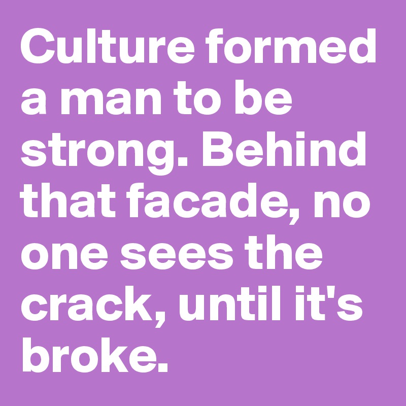 Culture formed a man to be strong. Behind that facade, no one sees the crack, until it's broke.