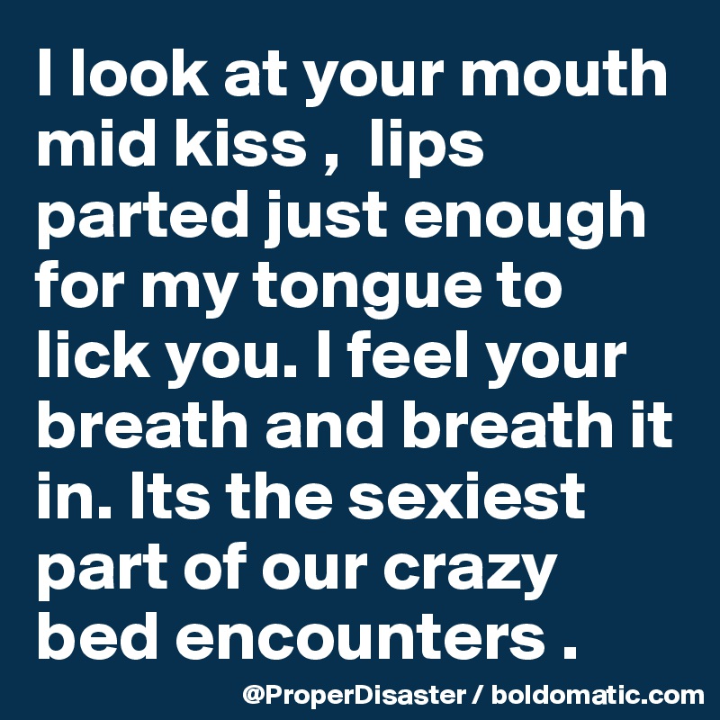 I look at your mouth mid kiss ,  lips parted just enough for my tongue to lick you. I feel your breath and breath it in. Its the sexiest part of our crazy bed encounters . 