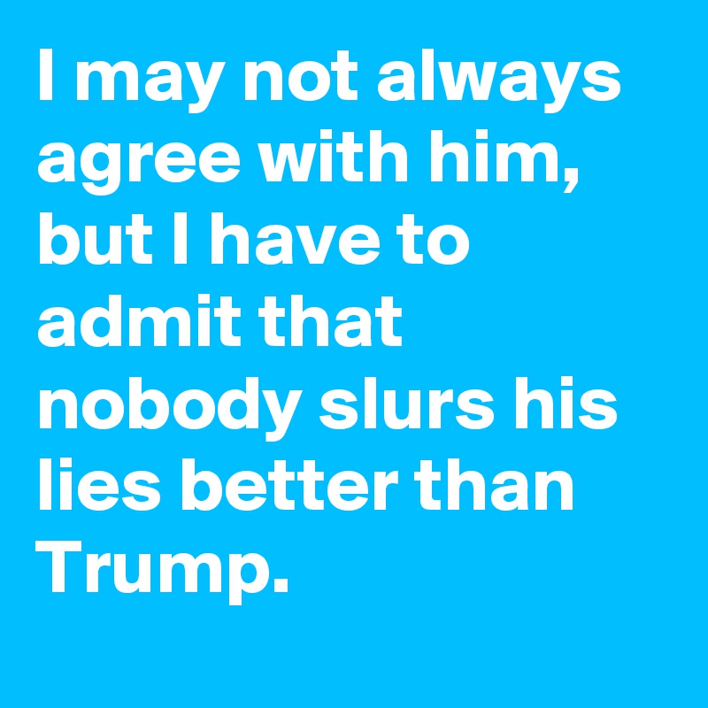 I may not always agree with him, but I have to admit that nobody slurs his lies better than Trump.