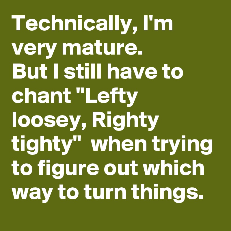 Technically, I'm very mature. 
But I still have to chant "Lefty loosey, Righty tighty"  when trying to figure out which way to turn things.