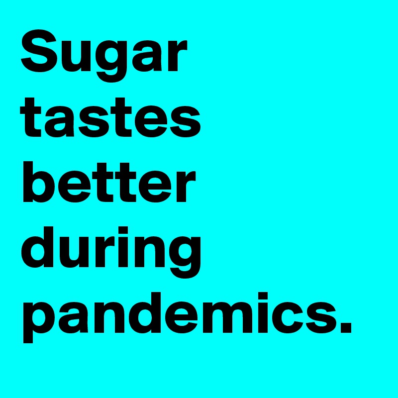 Sugar tastes better during pandemics.