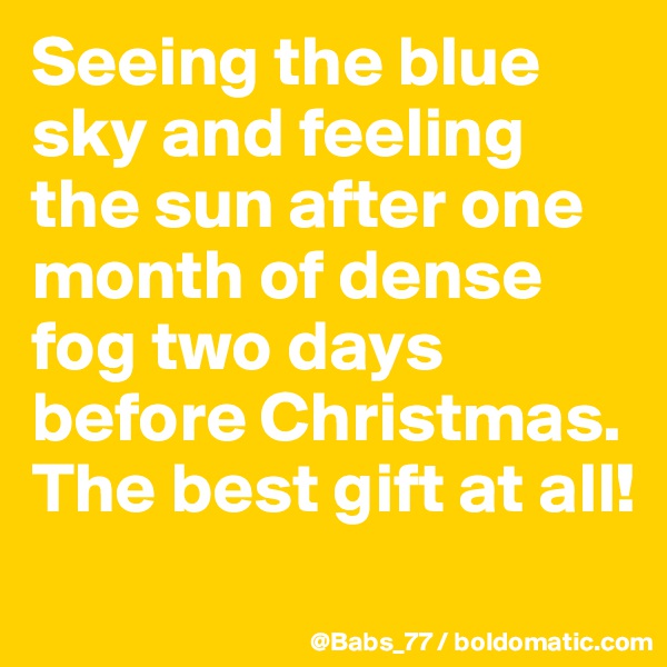 Seeing the blue sky and feeling the sun after one month of dense fog two days before Christmas. 
The best gift at all!
