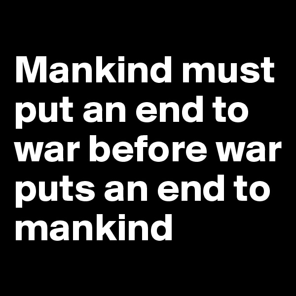 
Mankind must put an end to war before war puts an end to mankind