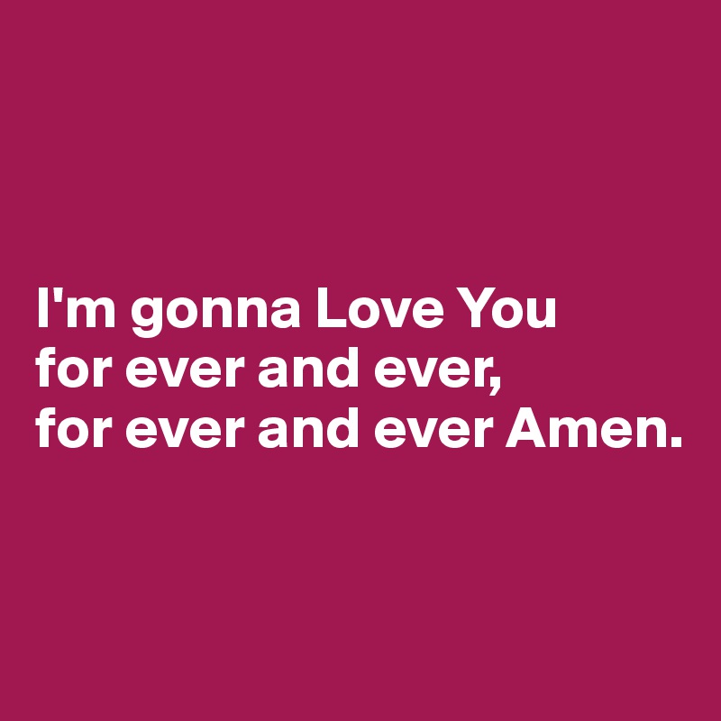 



I'm gonna Love You 
for ever and ever, 
for ever and ever Amen.  


