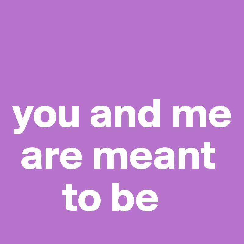 

you and me  
 are meant 
      to be