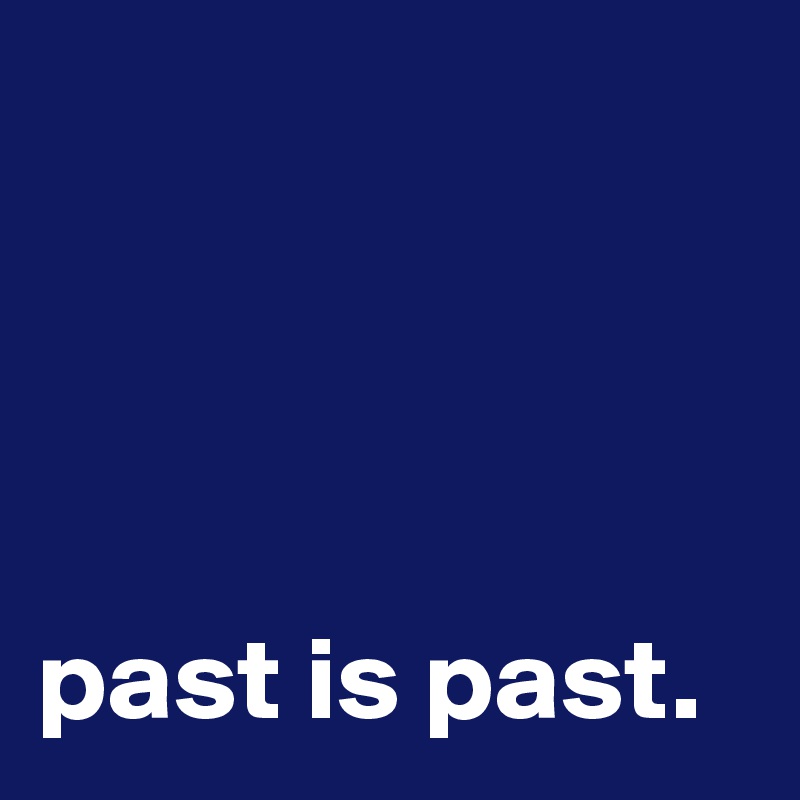 




past is past.