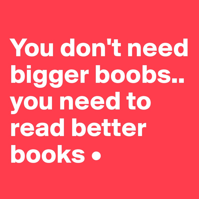 
You don't need bigger boobs..
you need to read better books •