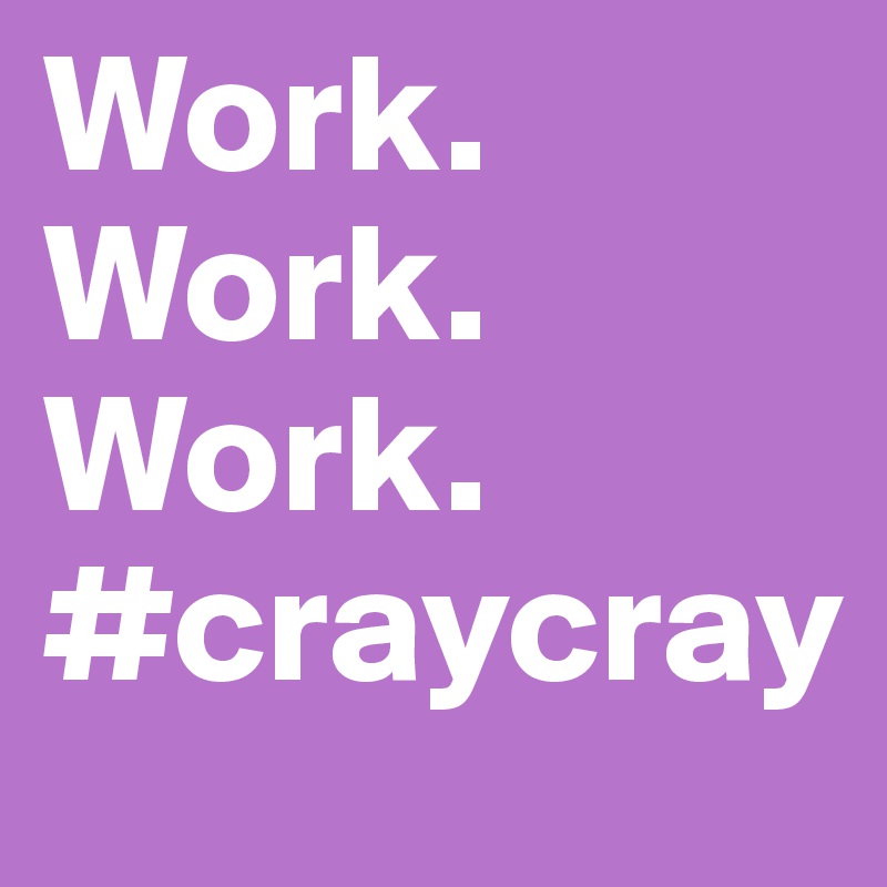 Work. Work. Work. 
#craycray