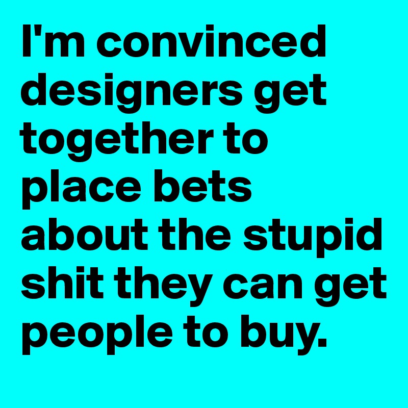 I'm convinced designers get together to place bets about the stupid shit they can get people to buy. 
