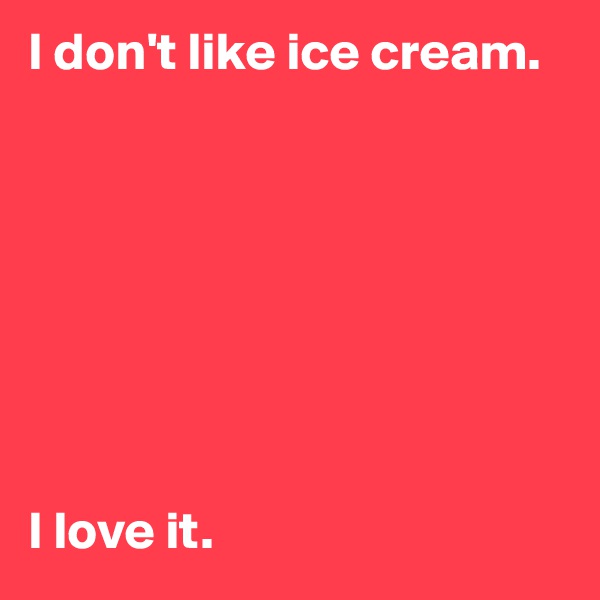 I don't like ice cream.








I love it.