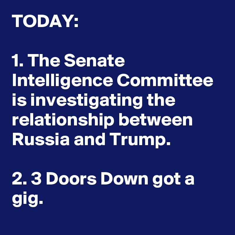 TODAY:

1. The Senate Intelligence Committee is investigating the relationship between Russia and Trump.

2. 3 Doors Down got a gig.
