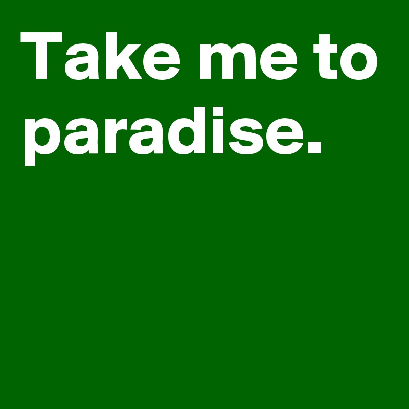 Take me to paradise.

