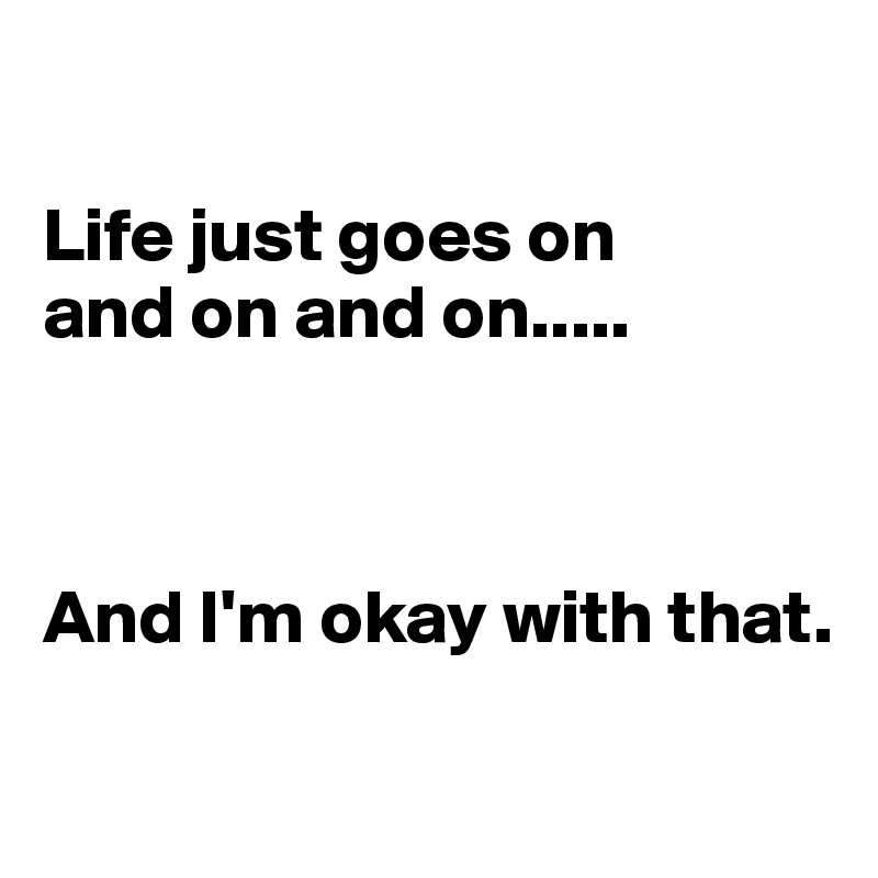 

Life just goes on 
and on and on.....



And I'm okay with that.

