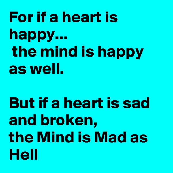 For if a heart is happy...
 the mind is happy as well.

But if a heart is sad and broken,
the Mind is Mad as Hell