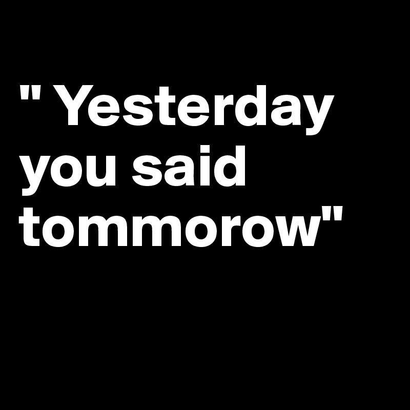 
" Yesterday you said tommorow"

