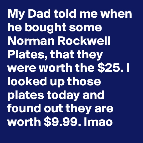 My Dad told me when he bought some Norman Rockwell Plates, that they were worth the $25. I looked up those plates today and found out they are worth $9.99. lmao